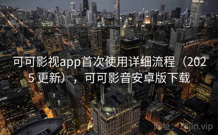 可可影视app首次使用详细流程（2025 更新），可可影音安卓版下载