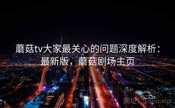 蘑菇tv大家最关心的问题深度解析:最新版,蘑菇剧场主页 蘑菇tv大家最关心的问题深度解析:最新版,蘑菇剧场主页