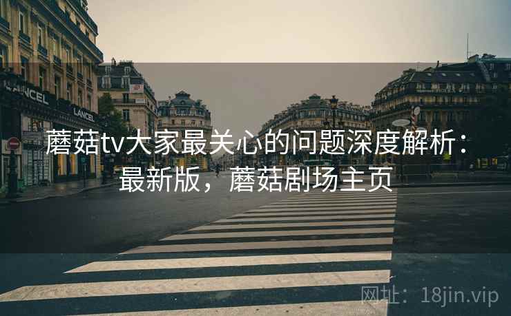 蘑菇tv大家最关心的问题深度解析：最新版，蘑菇剧场主页