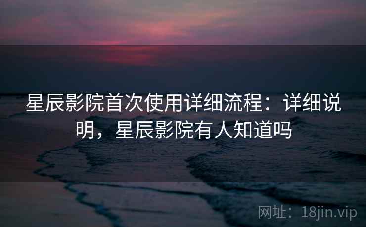 星辰影院首次使用详细流程:详细说明,星辰影院有人知道吗 星辰影院首次使用详细流程:详细说明,星辰影院有人知道吗