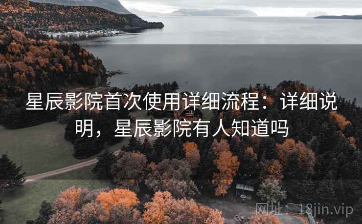 星辰影院首次使用详细流程：详细说明，星辰影院有人知道吗
