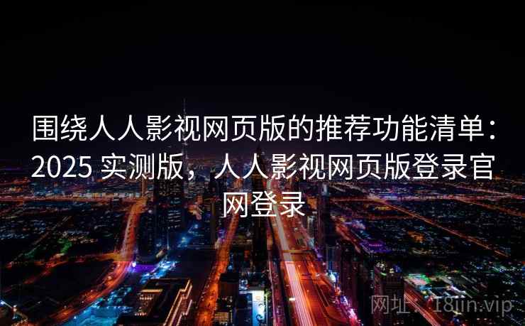 围绕人人影视网页版的推荐功能清单：2025 实测版，人人影视网页版登录官网登录