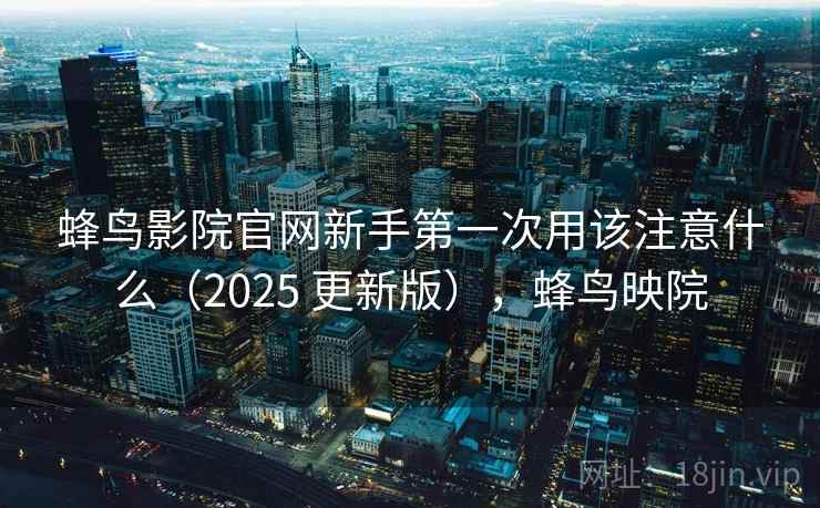 蜂鸟影院官网新手第一次用该注意什么(2025 更新版),蜂鸟映院 蜂鸟影院官网新手第一次用该注意什么(2025 更新版),蜂鸟映院