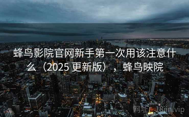 蜂鸟影院官网新手第一次用该注意什么（2025 更新版），蜂鸟映院