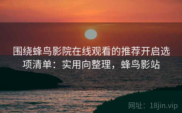 围绕蜂鸟影院在线观看的推荐开启选项清单：实用向整理，蜂鸟影站