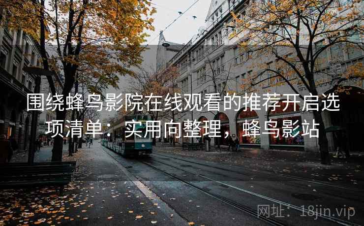 围绕蜂鸟影院在线观看的推荐开启选项清单:实用向整理,蜂鸟影站 围绕蜂鸟影院在线观看的推荐开启选项清单:实用向整理,蜂鸟影站
