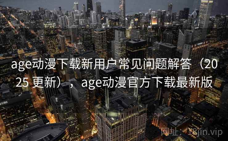 age动漫下载新用户常见问题解答（2025 更新），age动漫官方下载最新版