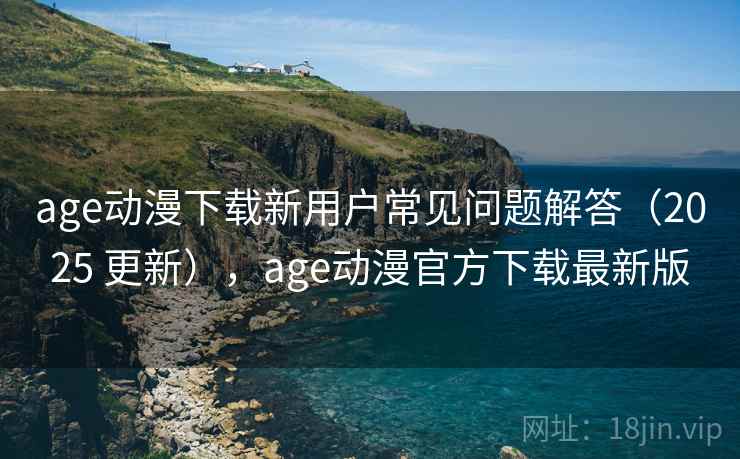age动漫下载新用户常见问题解答(2025 更新),age动漫官方下载最新版 age动漫下载新用户常见问题解答(2025 更新),age动漫官方下载最新版