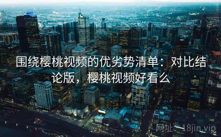 围绕樱桃视频的优劣势清单：对比结论版，樱桃视频好看么