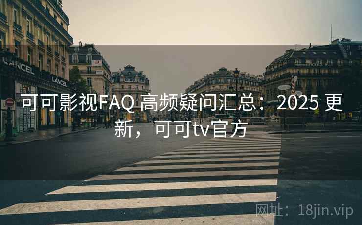可可影视FAQ 高频疑问汇总：2025 更新，可可tv官方