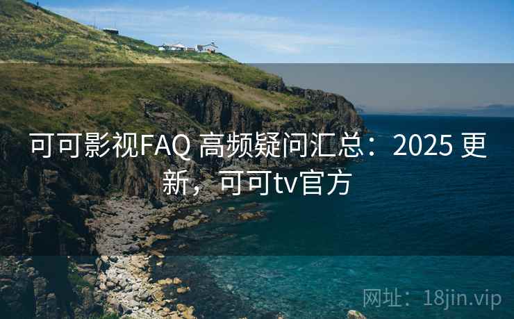 可可影视FAQ 高频疑问汇总:2025 更新,可可tv官方 可可影视FAQ 高频疑问汇总:2025 更新,可可tv官方