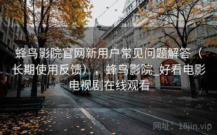 蜂鸟影院官网新用户常见问题解答（长期使用反馈），蜂鸟影院_好看电影电视剧在线观看