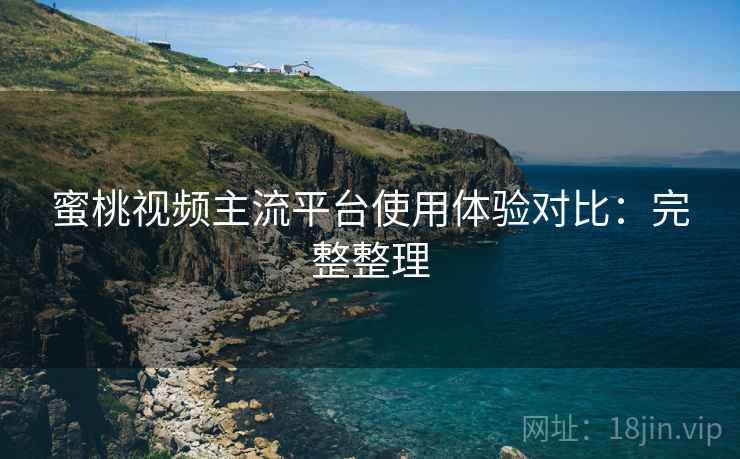 蜜桃视频主流平台使用体验对比：完整整理