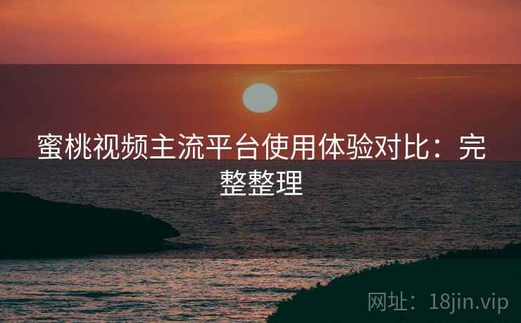 蜜桃视频主流平台使用体验对比:完整整理 蜜桃视频主流平台使用体验对比:完整整理