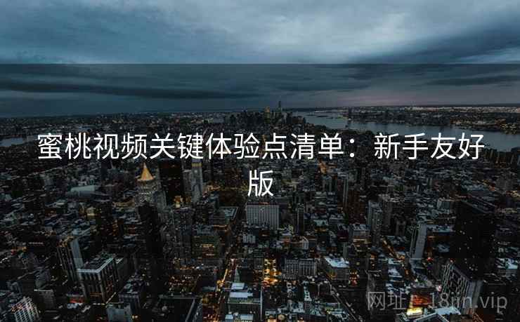 蜜桃视频关键体验点清单：新手友好版