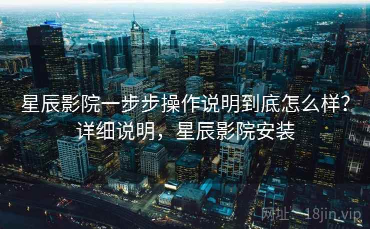 星辰影院一步步操作说明到底怎么样？详细说明，星辰影院安装