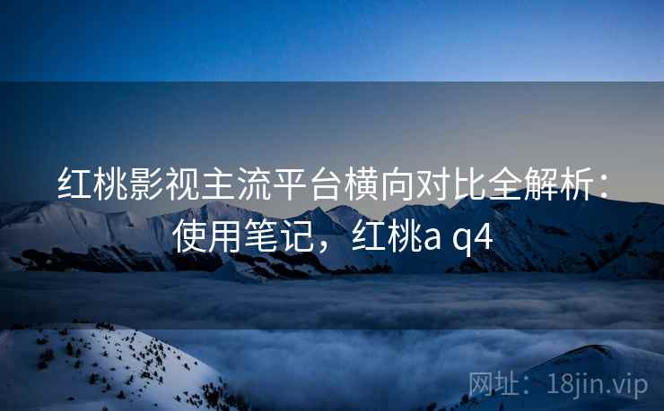 红桃影视主流平台横向对比全解析:使用笔记,红桃a q4 红桃影视主流平台横向对比全解析:使用笔记,红桃a q4