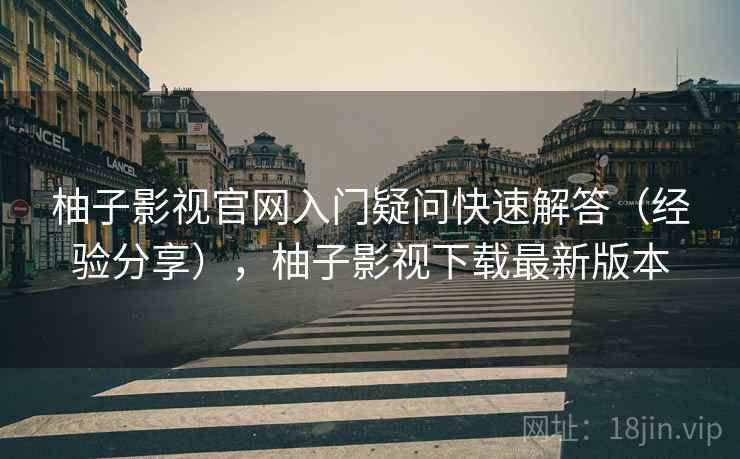 柚子影视官网入门疑问快速解答（经验分享），柚子影视下载最新版本