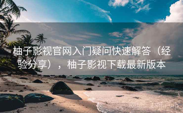 柚子影视官网入门疑问快速解答(经验分享),柚子影视下载最新版本 柚子影视官网入门疑问快速解答(经验分享),柚子影视下载最新版本