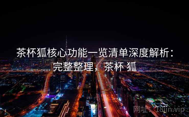 茶杯狐核心功能一览清单深度解析：完整整理，茶杯 狐
