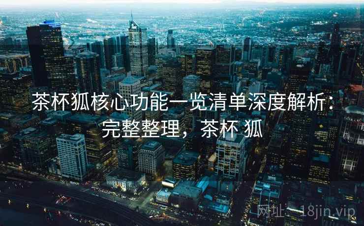 茶杯狐核心功能一览清单深度解析:完整整理,茶杯 狐 茶杯狐核心功能一览清单深度解析:完整整理,茶杯 狐