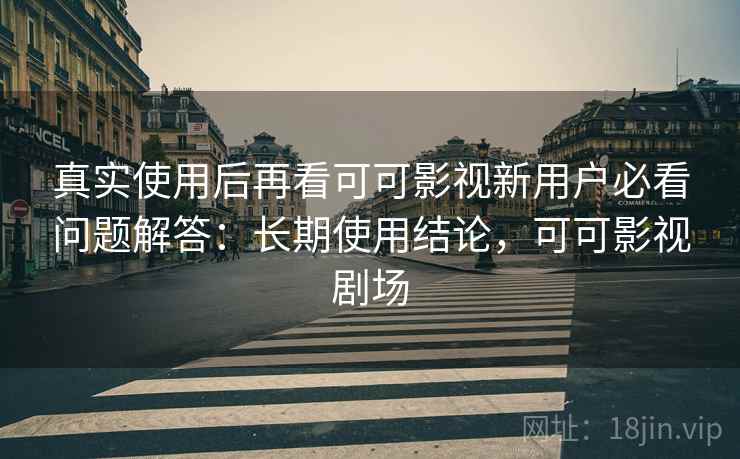 真实使用后再看可可影视新用户必看问题解答：长期使用结论，可可影视剧场