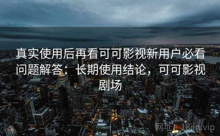 真实使用后再看可可影视新用户必看问题解答:长期使用结论,可可影视剧场 真实使用后再看可可影视新用户必看问题解答:长期使用结论,可可影视剧场
