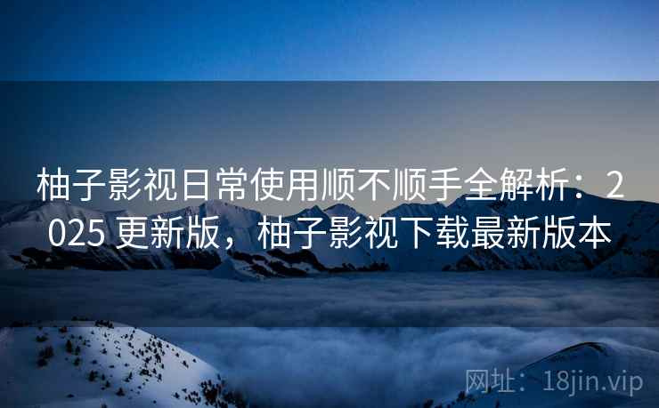 柚子影视日常使用顺不顺手全解析:2025 更新版,柚子影视下载最新版本 柚子影视日常使用顺不顺手全解析:2025 更新版,柚子影视下载最新版本