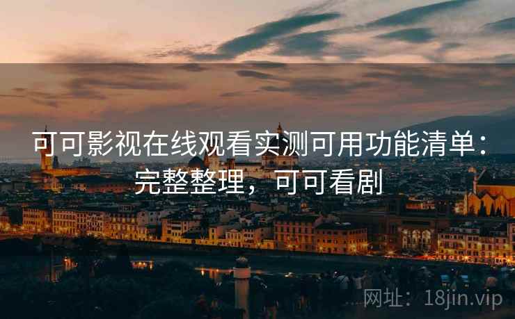可可影视在线观看实测可用功能清单：完整整理，可可看剧
