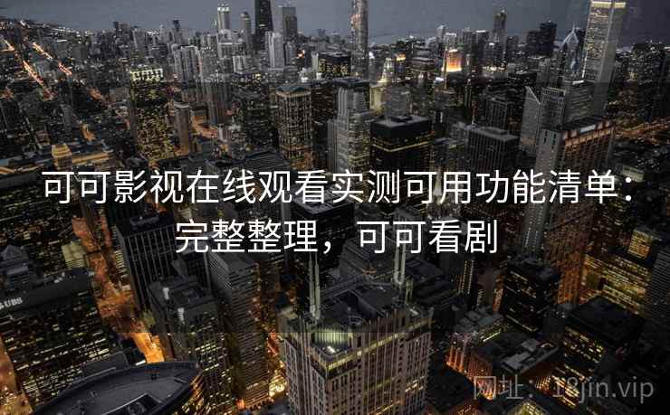 可可影视在线观看实测可用功能清单:完整整理,可可看剧 可可影视在线观看实测可用功能清单:完整整理,可可看剧