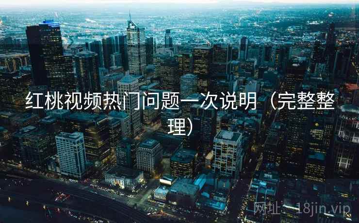 红桃视频热门问题一次说明（完整整理）
