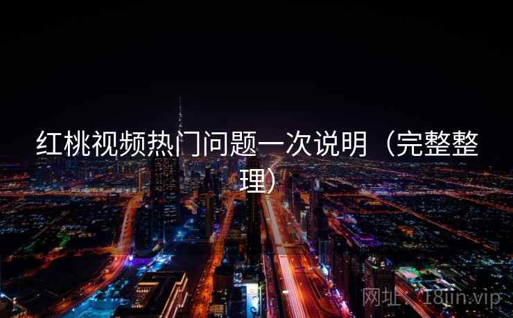 红桃视频热门问题一次说明（完整整理）