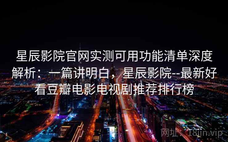 星辰影院官网实测可用功能清单深度解析：一篇讲明白，星辰影院--最新好看豆瓣电影电视剧推荐排行榜
