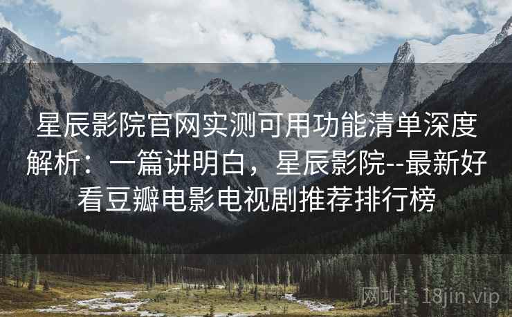 星辰影院官网实测可用功能清单深度解析：一篇讲明白，星辰影院--最新好看豆瓣电影电视剧推荐排行榜