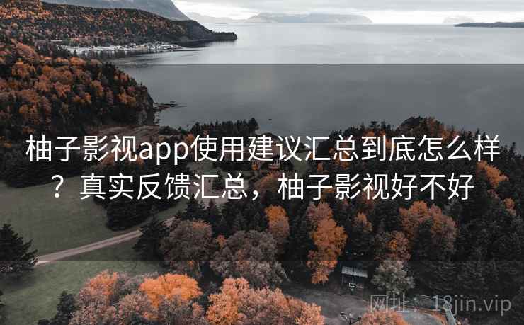 柚子影视app使用建议汇总到底怎么样？真实反馈汇总，柚子影视好不好