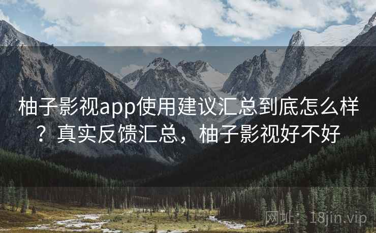 柚子影视app使用建议汇总到底怎么样?真实反馈汇总,柚子影视好不好 柚子影视app使用建议汇总到底怎么样?真实反馈汇总,柚子影视好不好