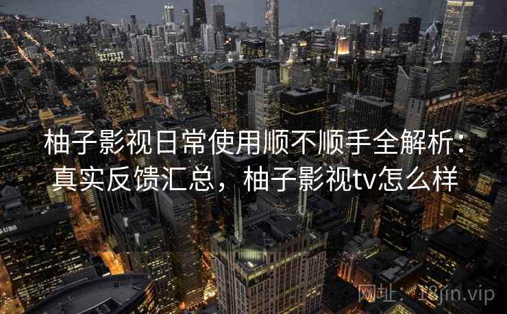 柚子影视日常使用顺不顺手全解析:真实反馈汇总,柚子影视tv怎么样 柚子影视日常使用顺不顺手全解析:真实反馈汇总,柚子影视tv怎么样