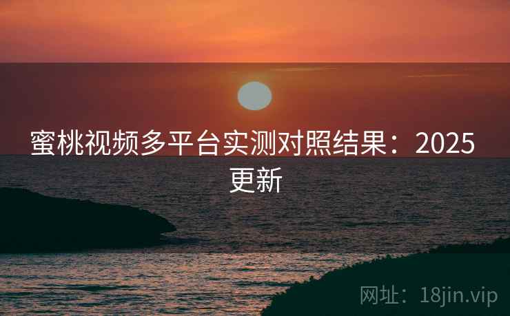 蜜桃视频多平台实测对照结果:2025 更新 蜜桃视频多平台实测对照结果:2025 更新