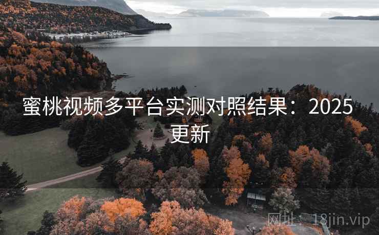 蜜桃视频多平台实测对照结果：2025 更新