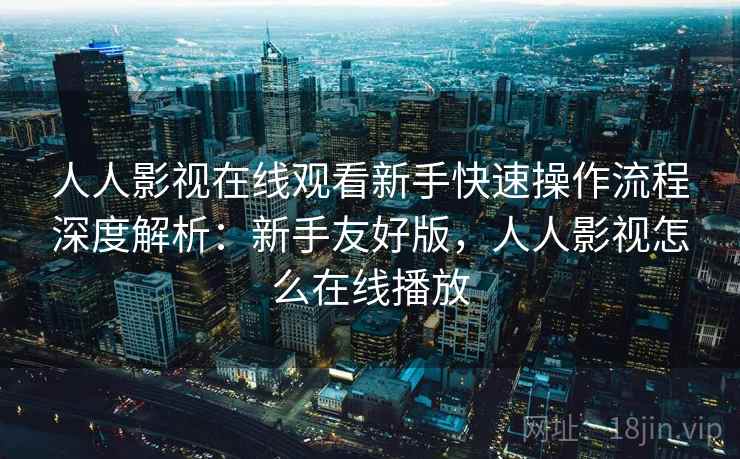 人人影视在线观看新手快速操作流程深度解析:新手友好版,人人影视怎么在线播放 人人影视在线观看新手快速操作流程深度解析:新手友好版,人人影视怎么在线播放