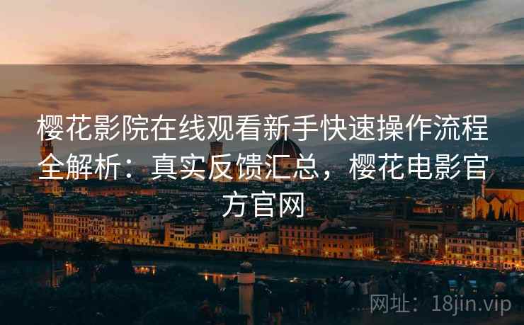 樱花影院在线观看新手快速操作流程全解析：真实反馈汇总，樱花电影官方官网
