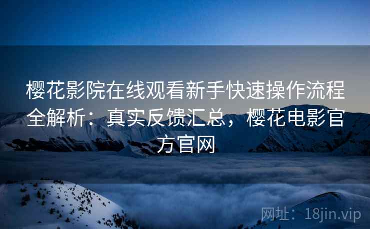 樱花影院在线观看新手快速操作流程全解析:真实反馈汇总,樱花电影官方官网 樱花影院在线观看新手快速操作流程全解析:真实反馈汇总,樱花电影官方官网
