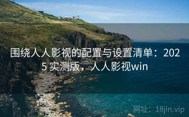围绕人人影视的配置与设置清单：2025 实测版，人人影视win