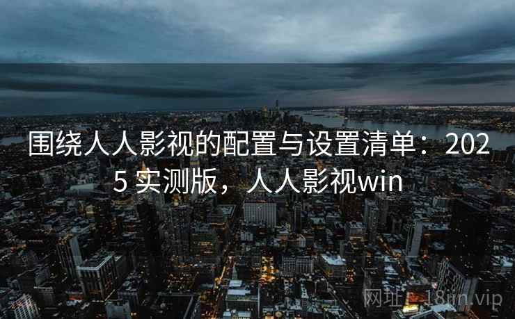围绕人人影视的配置与设置清单:2025 实测版,人人影视win 围绕人人影视的配置与设置清单:2025 实测版,人人影视win