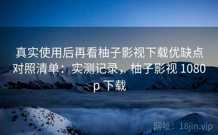 真实使用后再看柚子影视下载优缺点对照清单:实测记录,柚子影视 1080p 下载 真实使用后再看柚子影视下载优缺点对照清单:实测记录,柚子影视 1080p 下载