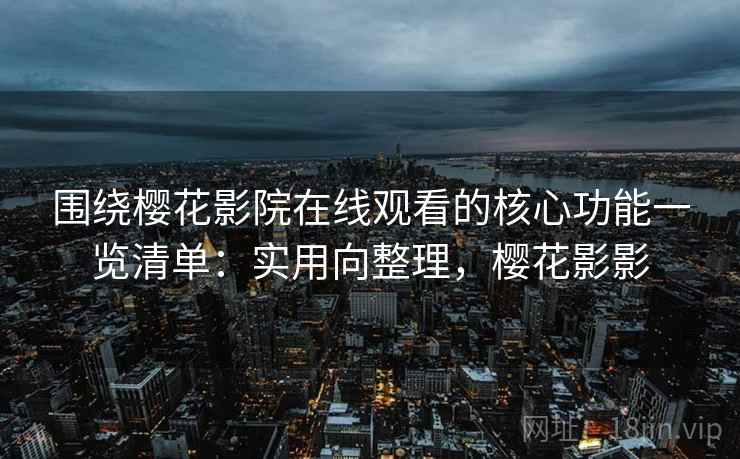 围绕樱花影院在线观看的核心功能一览清单：实用向整理，樱花影影