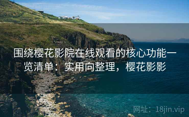 围绕樱花影院在线观看的核心功能一览清单:实用向整理,樱花影影 围绕樱花影院在线观看的核心功能一览清单:实用向整理,樱花影影