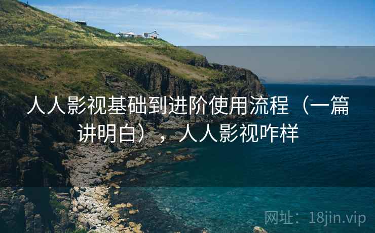 人人影视基础到进阶使用流程（一篇讲明白），人人影视咋样