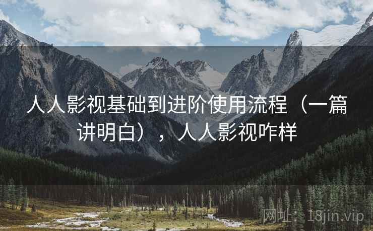 人人影视基础到进阶使用流程（一篇讲明白），人人影视咋样