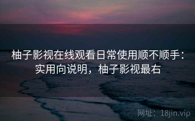 柚子影视在线观看日常使用顺不顺手：实用向说明，柚子影视最右